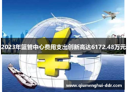 2023年篮管中心费用支出创新高达6172.48万元