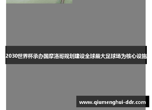 2030世界杯承办国摩洛哥规划建设全球最大足球场为核心设施