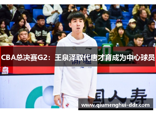 CBA总决赛G2：王泉泽取代唐才育成为中心球员