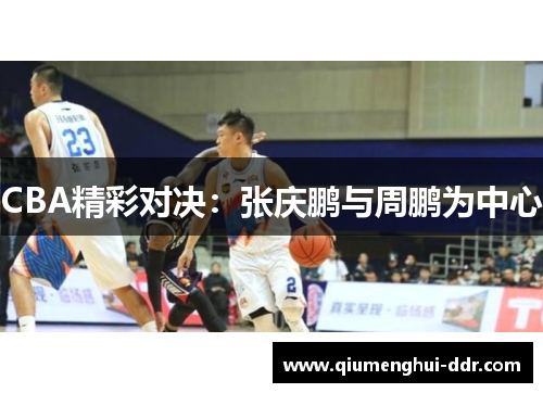 CBA精彩对决：张庆鹏与周鹏为中心