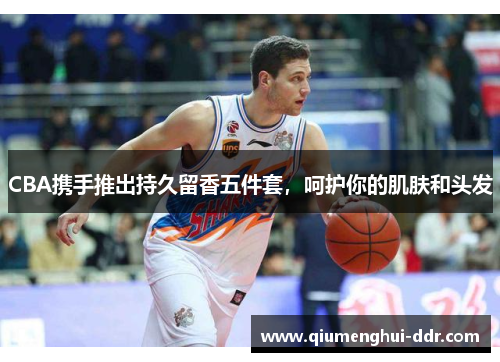 CBA携手推出持久留香五件套，呵护你的肌肤和头发