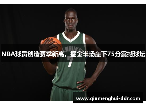 NBA球员创造赛季新高，掘金半场轰下75分震撼球坛