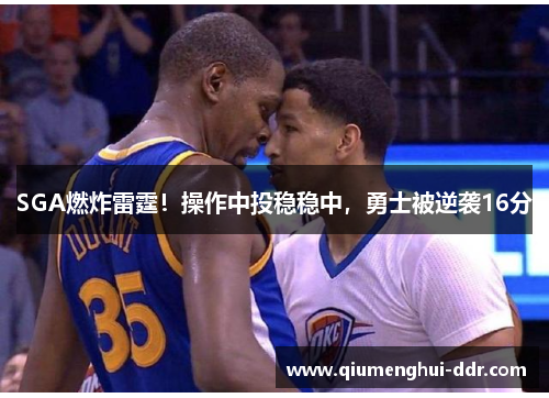 SGA燃炸雷霆！操作中投稳稳中，勇士被逆袭16分