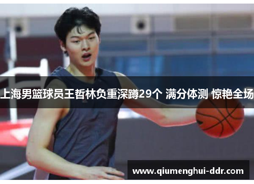 上海男篮球员王哲林负重深蹲29个 满分体测 惊艳全场