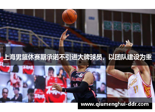 上海男篮休赛期承诺不引进大牌球员，以团队建设为重