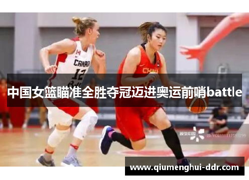 中国女篮瞄准全胜夺冠迈进奥运前哨battle