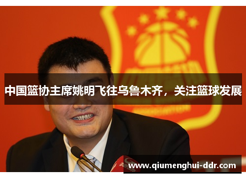 中国篮协主席姚明飞往乌鲁木齐，关注篮球发展
