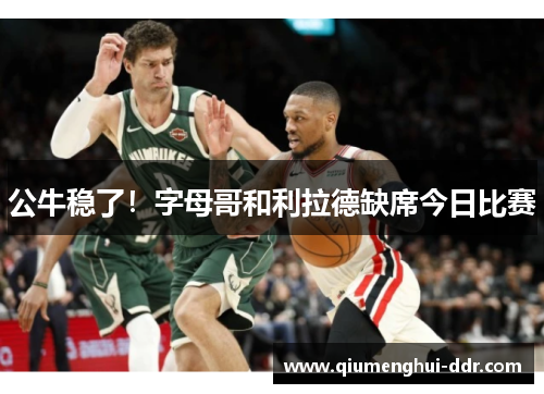 公牛稳了！字母哥和利拉德缺席今日比赛