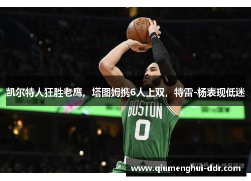 凯尔特人狂胜老鹰，塔图姆携6人上双，特雷-杨表现低迷