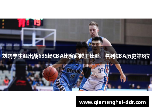 刘晓宇生涯出战635场CBA比赛超越王仕鹏，名列CBA历史第8位