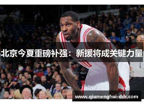 北京今夏重磅补强:新援将成关键力量 北京今夏重磅补强:新援将成关键力量