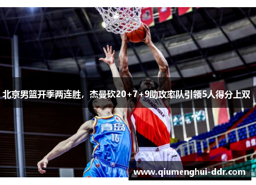 北京男篮开季两连胜，杰曼砍20+7+9助攻率队引领5人得分上双 