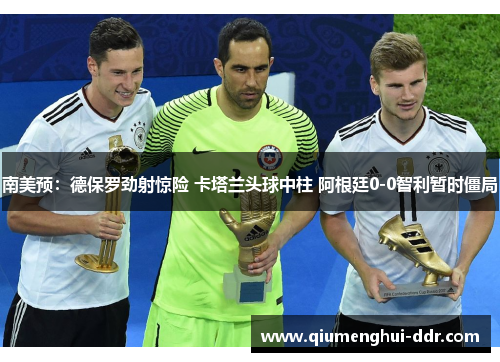 南美预：德保罗劲射惊险 卡塔兰头球中柱 阿根廷0-0智利暂时僵局