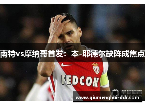 南特vs摩纳哥首发:本-耶德尔缺阵成焦点 南特vs摩纳哥首发:本-耶德尔缺阵成焦点