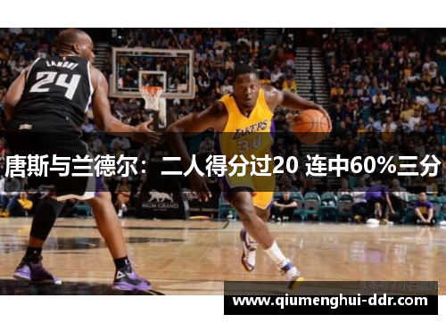 唐斯与兰德尔：二人得分过20 连中60%三分