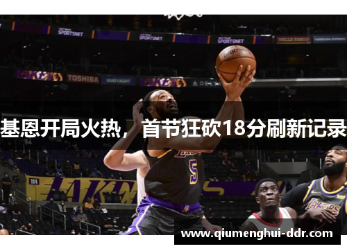 基恩开局火热,首节狂砍18分刷新记录 基恩开局火热,首节狂砍18分刷新记录