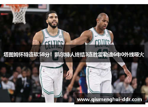 塔图姆怀特连砍58分!凯尔特人终结3连胜霍勒迪6中0外线哑火 塔图姆怀特连砍58分!凯尔特人终结3连胜霍勒迪6中0外线哑火