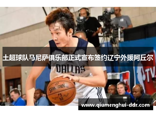 土超球队马尼萨俱乐部正式宣布签约辽宁外援阿丘尔 土超球队马尼萨俱乐部正式宣布签约辽宁外援阿丘尔
