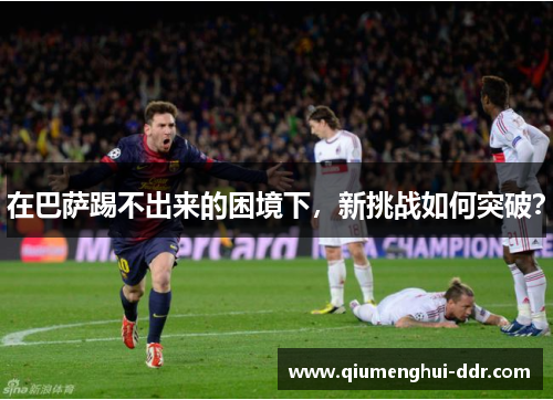 在巴萨踢不出来的困境下,新挑战如何突破? 在巴萨踢不出来的困境下,新挑战如何突破?