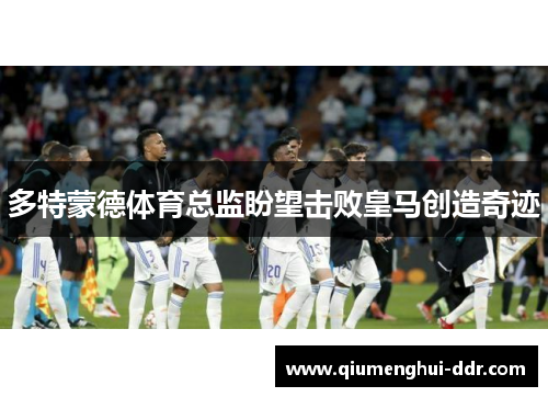 多特蒙德体育总监盼望击败皇马创造奇迹 多特蒙德体育总监盼望击败皇马创造奇迹