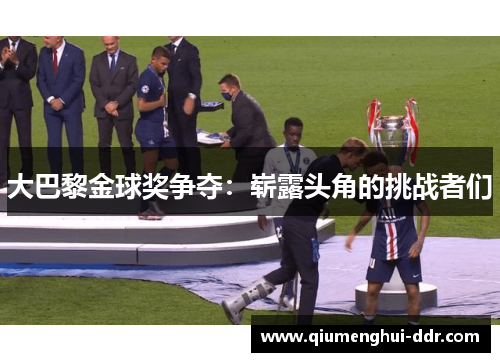 大巴黎金球奖争夺：崭露头角的挑战者们