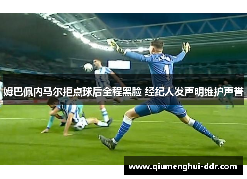 姆巴佩内马尔拒点球后全程黑脸 经纪人发声明维护声誉 姆巴佩内马尔拒点球后全程黑脸 经纪人发声明维护声誉