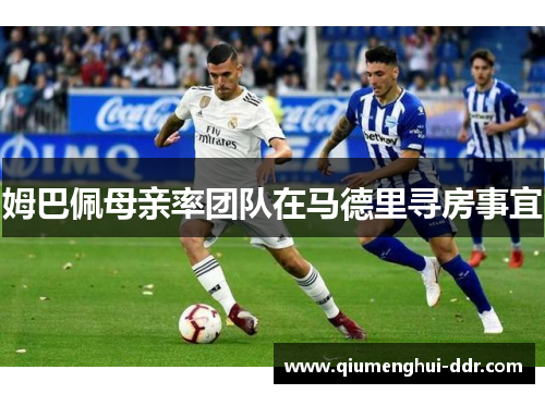 姆巴佩母亲率团队在马德里寻房事宜 姆巴佩母亲率团队在马德里寻房事宜