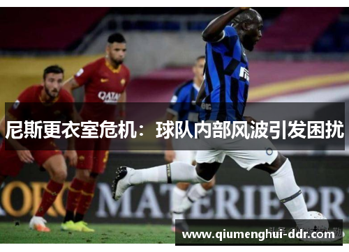 尼斯更衣室危机:球队内部风波引发困扰 尼斯更衣室危机:球队内部风波引发困扰