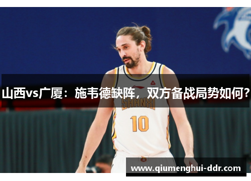山西vs广厦：施韦德缺阵，双方备战局势如何？