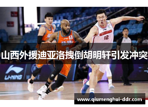 山西外援迪亚洛拽倒胡明轩引发冲突 山西外援迪亚洛拽倒胡明轩引发冲突