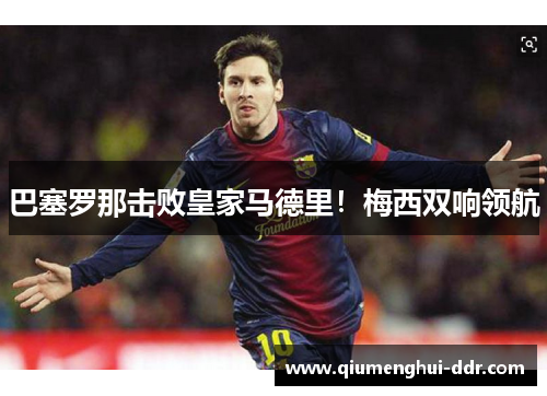 巴塞罗那击败皇家马德里！梅西双响领航