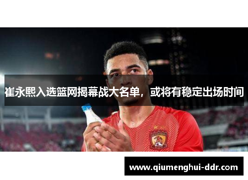 崔永熙入选篮网揭幕战大名单,或将有稳定出场时间 崔永熙入选篮网揭幕战大名单,或将有稳定出场时间