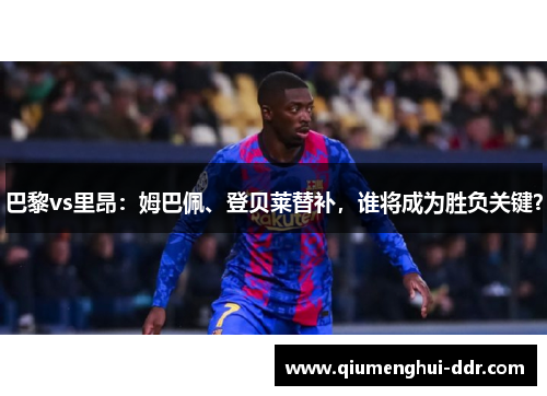 巴黎vs里昂：姆巴佩、登贝莱替补，谁将成为胜负关键？