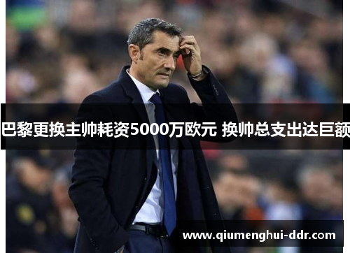 巴黎更换主帅耗资5000万欧元 换帅总支出达巨额