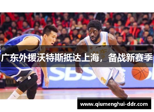 广东外援沃特斯抵达上海,备战新赛季 广东外援沃特斯抵达上海,备战新赛季