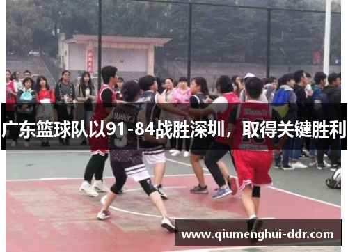 广东篮球队以91-84战胜深圳,取得关键胜利 广东篮球队以91-84战胜深圳,取得关键胜利