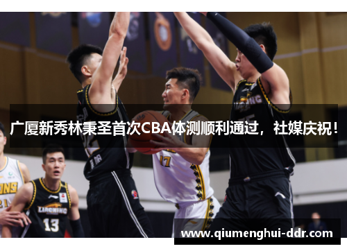 广厦新秀林秉圣首次CBA体测顺利通过，社媒庆祝！