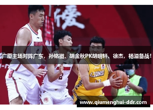广厦主场对阵广东，孙铭徽、胡金秋PK胡明轩、徐杰，杨溢备战！