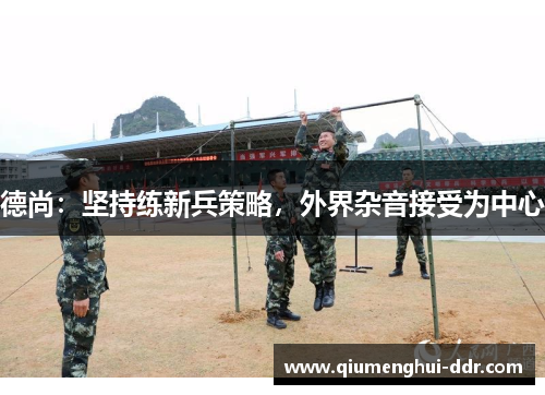 德尚:坚持练新兵策略,外界杂音接受为中心 德尚:坚持练新兵策略,外界杂音接受为中心